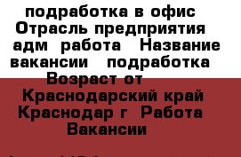 подработка в офис › Отрасль предприятия ­ адм. работа › Название вакансии ­ подработка › Возраст от ­ 18 - Краснодарский край, Краснодар г. Работа » Вакансии   